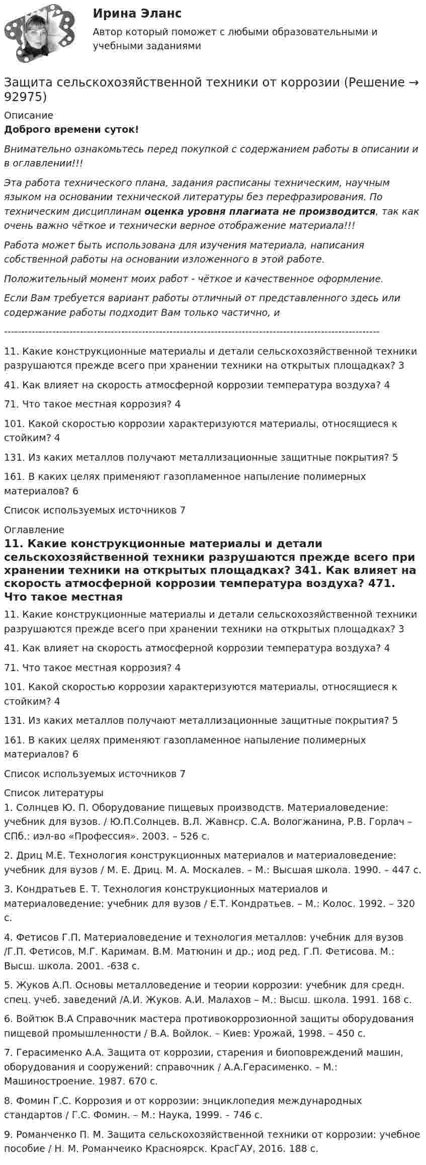      
            Описание
            Доброго времени суток!Внимательно ознакомьтесь перед покупкой с содержанием работы в описании и в оглавлении!!!Эта работа технического плана, задания расписаны техническим, научным языком на основании технической литературы без перефразирования. По техническим дисциплинам оценка уровня плагиата не производится, так как очень важно чёткое и технически верное отображение материала!!!Работа может быть использована для изучения материала, написания собственной работы на основании изложенного в этой работе.Положительный момент моих работ - чёткое и качественное оформление.Если Вам требуется вариант работы отличный от представленного здесь или содержание работы подходит Вам только частично,  и -------------------------------------------------------------------------------------------------------------11. Какие конструкционные материалы и детали сельскохозяйственной техники разрушаются прежде всего при хранении техники на открытых площадках?	341. Как влияет на скорость атмосферной коррозии температура воздуха?	471. Что такое местная коррозия?	4101. Какой скоростью коррозии характеризуются материалы, относящиеся к стойким?	4131. Из каких металлов получают металлизационные защитные покрытия?	5161. В каких целях применяют газопламенное напыление полимерных материалов?	6Список используемых источников	7 
            Оглавление
            11. Какие конструкционные материалы и детали сельскохозяйственной техники разрушаются прежде всего при хранении техники на открытых площадках?	341. Как влияет на скорость атмосферной коррозии температура воздуха?	471. Что такое местная коррозия?	4101. Какой скоростью коррозии характеризуются материалы, относящиеся к стойким?	4131. Из каких металлов получают металлизационные защитные покрытия?	5161. В каких целях применяют газопламенное напыление полимерных материалов?	6Список используемых источников	7 
            Список литературы
            1. Солнцев Ю. П. Оборудование пищевых производств. Материаловедение: учебник для вузов. / Ю.П.Солнцев. В.Л. Жавнср. С.А. Вологжанина, Р.В. Горлач – СПб.: иэл-во «Профессия». 2003. – 526 с.2. Дриц М.Е. Технология конструкционных материалов и материаловедение: учебник для вузов / М. Е. Дриц. М. А. Москалев. – М.: Высшая школа. 1990. – 447 с.3. Кондратьев Е. Т. Технология конструкционных материалов и материаловедение: учебник для вузов / Е.Т. Кондратьев. – М.: Колос. 1992. – 320 с.4. Фетисов Г.П. Материаловедение и технология металлов: учебник для вузов /Г.П. Фетисов, М.Г. Каримам. В.М. Матюнин и др.; иод ред. Г.П. Фетисова. М.: Высш. школа. 2001. -638 с.5. Жуков А.П. Основы металловедение и теории коррозии: учебник для средн. спец. учеб. заведений /А.И. Жуков. А.И. Малахов – М.: Высш. школа. 1991. 168 с.6. Войтюк В.А Справочник мастера противокоррозионной защиты оборудования пищевой промышленности / В.А. Войлок. – Киев: Урожай, 1998. – 450 с.7. Герасименко А.А. Защита от коррозии, старения и биоповреждений машин, оборудования и сооружений: справочник / А.А.Герасименко. – М.: Машиностроение. 1987. 670 с.8. Фомин Г.С. Коррозия и от коррозии: энциклопедия международных стандартов / Г.С. Фомин. – М.: Наука, 1999. – 746 с.9. Романченко П. М. Защита сельскохозяйственной техники от коррозии: учебное пособие / Н. М. Романчеико Красноярск. КрасГАУ, 2016. 188 с. 
            
            
            Защита прав человека может осуществляться с применением нормативно-правовых актов по силе в следующей последовательности:Защита сельскохозяйственной техники от коррозииЗащита трубопроводов от  корозии  98%«Защита трудовых прав работников»Защитительная речь адвоката по уголовному делу в обвинении доверителя в грабежеЗащитные заземляющие проводники РЕ окрашивают в: Выберите один ответ: a.в зеленый цвет с полюсами шириной в 15 и расстоянием между полюсами в 150 мм b.серый цвет c.красный цветЗаявление о признании должника банкротом подается в ... судЗащита прав потребителей материальные и процессуальные аспекты (ответы на 30 вопросов)Защита прав потребителей : материальные и процессуальные аспекты || ответы || синергия || тест на 100Защита прав потребителей: материальные и процессуальные аспекты. Синергия. ✅ Ответы на ИТОГОВЫЙ ТЕСТ. На отлично!Защита прав потребителей материальные и процессуальные аспекты - Тесты с ответами - Магистратура Синергия - 2022 годЗащита прав потребителей материальные и процессуальные аспекты - Тесты с ответами - Магистратура Синергия - 2023 год💯 Защита прав потребителей.фю_БАК (ответы на тест Синергия / МОИ / МТИ / МосАП, ноябрь 2023)💯 Защита прав потребителей.фю_БАК (ответы на тест Синергия / МОИ / МТИ / МосАП, октябрь 2023)