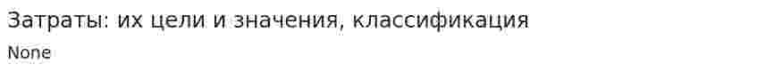 Затраты: их цели и значения, классификация. 2