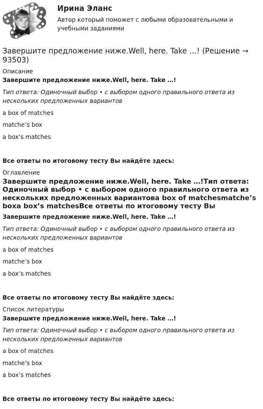      
            Описание
            Завершите предложение ниже.Well, here. Take …!Тип ответа: Одиночный выбор • с выбором одного правильного ответа из нескольких предложенных вариантовa box of matchesmatche’s boxa box’s matchesВсе ответы по итоговому тесту Вы найдёте здесь:  
            Оглавление
            Завершите предложение ниже.Well, here. Take …!Тип ответа: Одиночный выбор • с выбором одного правильного ответа из нескольких предложенных вариантовa box of matchesmatche’s boxa box’s matchesВсе ответы по итоговому тесту Вы найдёте здесь:  
            Список литературы
            Завершите предложение ниже.Well, here. Take …!Тип ответа: Одиночный выбор • с выбором одного правильного ответа из нескольких предложенных вариантовa box of matchesmatche’s boxa box’s matchesВсе ответы по итоговому тесту Вы найдёте здесь:  
            
            
            Завершите предложение ниже.We have … classes today and you? No, we have … on Saturday.Завершите предложение ниже.Well, here. Take …!Завершите предложение ниже. What s …?Завершите предложение ниже. Where is …?Зависимость вектора напряженности электрических полей от радиус-вектора в диэлектрике имеют следующий видЗависимость координат движения частицы от времени имеет вид x=a cos t, y=a sin t, z=0 (а и  — константы). а) Определить радиус-вектор r, скорость v и ускорение w частицы, а также их модули. б) Найти уравнение траектории частицы.Зависимость координат движения частицы от времени имеет вид x=a cos t, y=a sin t, z=0 (а и — константы). а) Определить радиус-вектор r, скорость v и ускорение частицы, а также их модули.Завершите предложение ниже. Its easy to close ...Завершите предложение ниже. Mr. Martin, show us … photos from your album, please. All of them are nice.Завершите предложение ниже. Mr. Martin, show us … photos from your album, please. All of them are nice.Завершите предложение ниже. Mr. Martin, show us … photos from your album, please. All of them are nice. Завершите предложение ниже. They re pleased to meet … Завершите предложение ниже. Victor has got … questions. Answer them, pleaseЗавершите предложение ниже. Victor has got … questions. Answer them, please