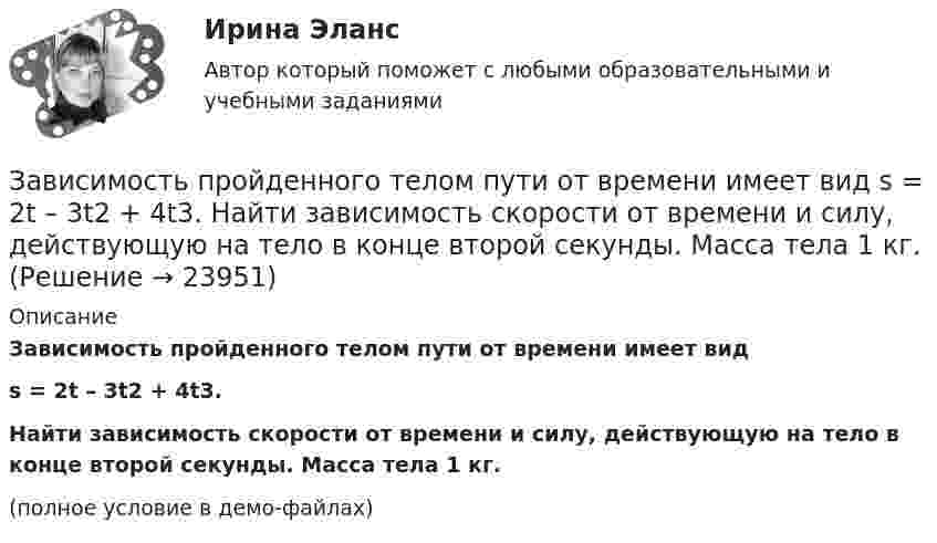     
          Описание
          Зависимость пройденного телом пути от времени имеет видs = 2t – 3t2 + 4t3.           Найти зависимость скорости от времени и силу, действующую на тело в конце второй секунды. Масса тела 1 кг.(полное условие в демо-файлах)  
            
            
            Зависимость пройденного телом пути от времени задаётся уравнением: S = A + Bt + Ct2 + Dt3 (C = 0,1 м/с2, D = 0,03 м/с3). 	Определить: 1) через сколько времени после начала движения ускорение a тела будет равно 2 м/с2; 2) Зависимость пройденного телом пути от времени имеет вид s = 2t – 3t2 + 4t3. 	Найти зависимость скорости от времени и силу, действующую на тело в конце второй секунды. Масса тела 1 кг.Зависимость пройденного телом пути от времени имеет вид s = 2t – 3t2 + 4t3. Найти зависимость ускорения от времени. Определить, в какой момент времени сила, действующая на тело, равна нулю.Зависимость пройденного телом пути по окружности радиусом r = 3 м задается уравнением s = At2 + Bt  (A = 0,4 м/с2,  B = 0,1 м/с). 	Определите для момента времени t = 1 с после начала движения ускорение: 1) нормальное; 2) тангенциальное; 3) полное.Зависимость пути, пройденного точкой по окружности радиуса 2 м, от времени выражена уравнением S = At2 + Bt . Найти нормальное, тангенциальное и полное ускорения точки через 0,5 с после начала движения, если A = 3 м/с2,  B = 1 м/с.Зависимость радиус-вектора частицы от времени дается законом r = bt ex – ct2 ey, где b и c – положительные константы. Найти модуль ускорения a.Зависимость радиус-вектора частицы от времени даётся законом r = bt ex – ct2 ey, где b и c – положительные постоянные. Найти скорость u(t).Зависимость пройденного телом пути S от времени дается уравнением S = A + Bt + Ct2 + Dt3, где C = 0,14 м/с2 и D = 0,01 м/с3. Через сколько времени после начала движения ускорение тела будет равно 1 м/с2?Зависимость пройденного телом пути от времени выражается уравнением s = 2t + 4t3 (м). Определите среднее ускорение тела за промежуток времени от t1 = 0 до момента t2 = 2 с после начала движения. Ответ укажите в м/с2 с точностью до целых.Зависимость пройденного телом пути от времени выражается уравнением  x = A – Bt2 + Ct3,  где A = 2 м, B = 3 м/с2, C = 4 м/с3. Определить для момента времени t = 2 с после начала движения тела:Зависимость пройденного телом пути от времени даётся уравнением  S = A – Bt + Ct2 + Dt3,  где A = 6 м, B = 3 м/с, C = -2 м/с2, D = 0,2 м/с3.             Считая движение прямолинейным, определить для тела в интервале времени от t1 = 1 c до t2 = 4 с:Зависимость пройденного телом пути от времени дается уравнением  S=A-Bt+Ct2+Dt3, где А=6 м, В=3м/с, С=-2 м/с2 , D=0,2 м/с3 . Считая движение прямолинейным, определить для тела в интервале времени от t1=1 c до t2=4 с Зависимость пройденного телом пути от времени даётся уравнением  s = A – Bt + Ct2,  где A = 6 м, B = 7 м/с, C = -2 м/с2. Найти модули скорости и ускорения тела в момент времени = 5 с.Зависимость пройденного телом пути от времени даётся уравнением s = A – Bt + Ct2, где А = 6 м, В = 3 м/c и С = 2 м/c2. Найти среднюю скорость и среднее ускорение тела в интервале времени от 1 с до 4 с. Построить график пути, скорости 