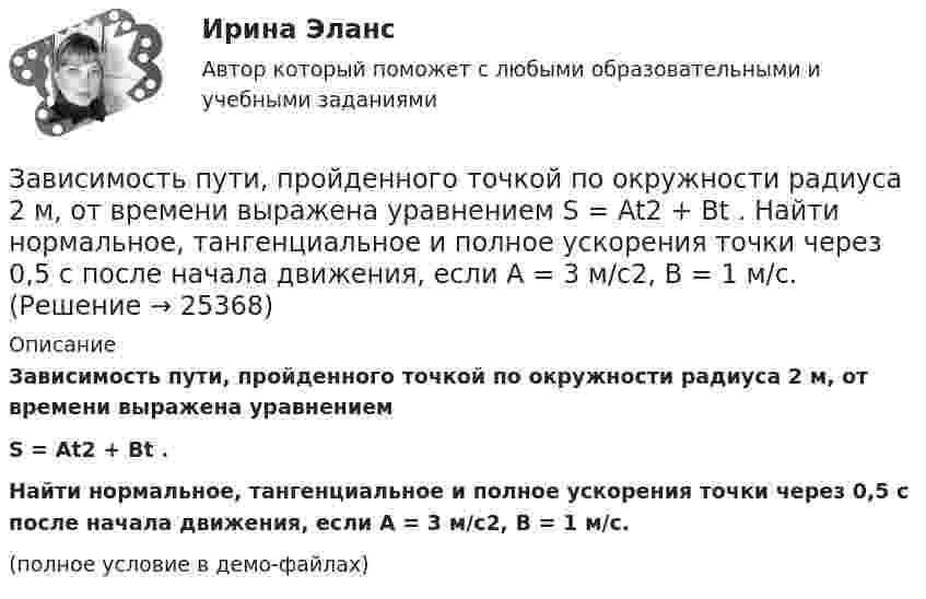     
          Описание
          Зависимость пути, пройденного точкой по окружности радиуса 2 м, от времени выражена уравнениемS = At2 + Bt .Найти нормальное, тангенциальное и полное ускорения точки через 0,5 с после начала движения, если A = 3 м/с2, B = 1 м/с.(полное условие в демо-файлах)  
            
            
            Зависимость пройденного телом пути по окружности радиусом r = 3 м задается уравнением s = At2 + Bt  (A = 0,4 м/с2,  B = 0,1 м/с). 	Определите для момента времени t = 1 с после начала движения ускорение: 1) нормальное; 2) тангенциальное; 3) полное.Зависимость пути, пройденного точкой по окружности радиуса 2 м, от времени выражена уравнением S = At2 + Bt . Найти нормальное, тангенциальное и полное ускорения точки через 0,5 с после начала движения, если A = 3 м/с2,  B = 1 м/с.Зависимость радиус-вектора частицы от времени дается законом r = bt ex – ct2 ey, где b и c – положительные константы. Найти модуль ускорения a.Зависимость радиус-вектора частицы от времени даётся законом r = bt ex – ct2 ey, где b и c – положительные постоянные. Найти скорость u(t).Зависимость силы тока от времени в колебательном контуре определяется следующим образом:  I(t) = Im coswt,  где w = 103 рад/с. Найти индуктивность L контура, если его электроёмкость C = 10-5 Ф.Зависимость силы тока, протекающего в катушке контура, от времени имеет вид i = 1,5 sin 200пt. Определите амплитуду силы тока, период и частоту колебаний.Зависимость скорости материальной точки от времени задана уравнением vx = 5t2 – 20t + 7. Составить уравнение движения точки, если x0 = 3 м. Определить перемещение точки через 2 с после начала движения.Зависимость пройденного телом пути от времени даётся уравнением  S = A – Bt + Ct2 + Dt3,  где A = 6 м, B = 3 м/с, C = -2 м/с2, D = 0,2 м/с3.             Считая движение прямолинейным, определить для тела в интервале времени от t1 = 1 c до t2 = 4 с:Зависимость пройденного телом пути от времени дается уравнением  S=A-Bt+Ct2+Dt3, где А=6 м, В=3м/с, С=-2 м/с2 , D=0,2 м/с3 . Считая движение прямолинейным, определить для тела в интервале времени от t1=1 c до t2=4 с Зависимость пройденного телом пути от времени даётся уравнением  s = A – Bt + Ct2,  где A = 6 м, B = 7 м/с, C = -2 м/с2. Найти модули скорости и ускорения тела в момент времени = 5 с.Зависимость пройденного телом пути от времени даётся уравнением s = A – Bt + Ct2, где А = 6 м, В = 3 м/c и С = 2 м/c2. Найти среднюю скорость и среднее ускорение тела в интервале времени от 1 с до 4 с. Построить график пути, скорости Зависимость пройденного телом пути от времени задаётся уравнением  S = A – Bt + Ct2 + Dt3  (A = 6 м; B = 3 м/с; C = 2 м/с2; D = 1 м/с3).Зависимость пройденного телом пути от времени задаётся уравнением: S = A + Bt + Ct2 + Dt3 (C = 0,1 м/с2, D = 0,03 м/с3). 	Определить: 1) через сколько времени после начала движения ускорение a тела будет равно 2 м/с2; 2) Зависимость пройденного телом пути от времени имеет вид s = 2t – 3t2 + 4t3. 	Найти зависимость скорости от времени и силу, действующую на тело в конце второй секунды. Масса тела 1 кг.