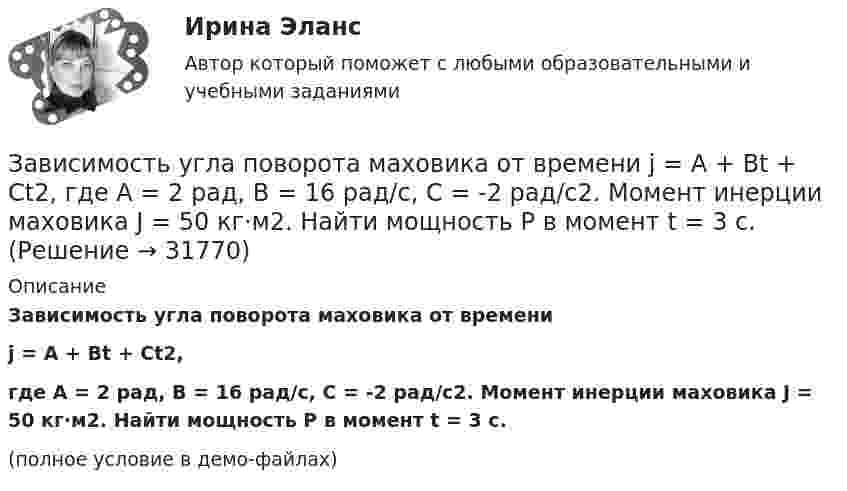     
          Описание
          Зависимость угла поворота маховика от времениj = A + Bt + Ct2,где A = 2 рад, B = 16 рад/с, C = -2 рад/с2. Момент инерции маховика J = 50 кг·м2. Найти мощность P в момент t = 3 c.(полное условие в демо-файлах)  
            
            
            Зависимость стоимости основных активов от производственно-технологических цикловЗависимость угла поворота маховика от времени  j = A + Bt + Ct2,  где A = 2 рад, B = 16 рад/с, C = -2 рад/с2. Момент инерции маховика J = 50 кг·м2. Найти мощность P в момент t = 3 c.Зависимость угла поворота от времени для точки, лежащей на ободе колеса радиусом R, задаётся уравнением  j = t3 + 0,5t2 + 2t + 1.Зависимость углового ускорения e колеса, вращающегося относительно неподвижной оси, перпендикулярной к его плоскости и проходящей через его центр, от времени задана уравнением  e = 2 + 3t2 (с-2).Зависит ли выбор средств общения с подчиненными от стиля руководства, характерного для предприятия?Завод – изготовитель стиральных машин обязался передавать возмездно в конце каждого месяца в течение 2022 г. стиральные машины равномерными партиями по 50 штук оптовому магазину для последующей реализации. Завод «Стройконструкция» планирует разместить развернутое информационное сообщение в специализированном журналеЗависимость пути, пройденного точкой по окружности радиуса 2 м, от времени выражена уравнением S = At2 + Bt . Найти нормальное, тангенциальное и полное ускорения точки через 0,5 с после начала движения, если A = 3 м/с2,  B = 1 м/с.Зависимость радиус-вектора частицы от времени дается законом r = bt ex – ct2 ey, где b и c – положительные константы. Найти модуль ускорения a.Зависимость радиус-вектора частицы от времени даётся законом r = bt ex – ct2 ey, где b и c – положительные постоянные. Найти скорость u(t).Зависимость силы тока от времени в колебательном контуре определяется следующим образом:  I(t) = Im coswt,  где w = 103 рад/с. Найти индуктивность L контура, если его электроёмкость C = 10-5 Ф.Зависимость силы тока, протекающего в катушке контура, от времени имеет вид i = 1,5 sin 200пt. Определите амплитуду силы тока, период и частоту колебаний.Зависимость скорости материальной точки от времени задана уравнением vx = 5t2 – 20t + 7. Составить уравнение движения точки, если x0 = 3 м. Определить перемещение точки через 2 с после начала движения.Зависимость скорости от времени для некоторого движения представлена на рис. Определить среднюю скорость за время t = 14 с. Построить график зависимости пути от времени.