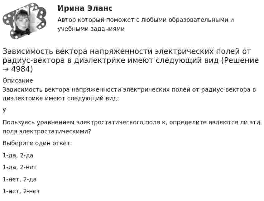     
          Описание
          Зависимость вектора напряженности электрических полей от радиус-вектора в диэлектрике имеют следующий вид: УПользуясь уравнением электростатического поля к, определите являются ли эти поля электростатическими?Выберите один ответ:1-да, 2-да1-да, 2-нет1-нет, 2-да1-нет, 2-нет  
            
            
            Завершите предложение ниже. Where is …?Зависимость вектора напряженности электрических полей от радиус-вектора в диэлектрике имеют следующий видЗависимость координат движения частицы от времени имеет вид x=a cos t, y=a sin t, z=0 (а и  — константы). а) Определить радиус-вектор r, скорость v и ускорение w частицы, а также их модули. б) Найти уравнение траектории частицы.Зависимость координат движения частицы от времени имеет вид x=a cos t, y=a sin t, z=0 (а и — константы). а) Определить радиус-вектор r, скорость v и ускорение частицы, а также их модули.Зависимость координаты колеблющегося тела от времени представлено на графиком на рисунке. Напишите в СИ уравнение гармонических колебаний в виде: x=Asin(wt + фи0)Зависимость координаты материальной точки от времени выражается уравнением x(t)=1.5*t^2-0.25*t^3,м. Определить: 1) зависимость скорости и ускорения от времени; 2) скорость и ускорение в момент времени t_1=1 с; 3) максимальную скорость точки; 4) перемЗависимость координаты тела от времени задана уравнением  x = At + Bt2 + Ct3,  где A = 12 м/c, B = -3 м/с2, C = -4 м/c3. Найти в явном виде зависимость скорости и ускорения от времени; Завершите предложение ниже. Mr. Martin, show us … photos from your album, please. All of them are nice. Завершите предложение ниже. They re pleased to meet … Завершите предложение ниже. Victor has got … questions. Answer them, pleaseЗавершите предложение ниже. Victor has got … questions. Answer them, pleaseЗавершите предложение ниже. We have … classes today and you?  No, we have … on Saturday.Завершите предложение ниже.We have … classes today and you? No, we have … on Saturday.Завершите предложение ниже.Well, here. Take …!