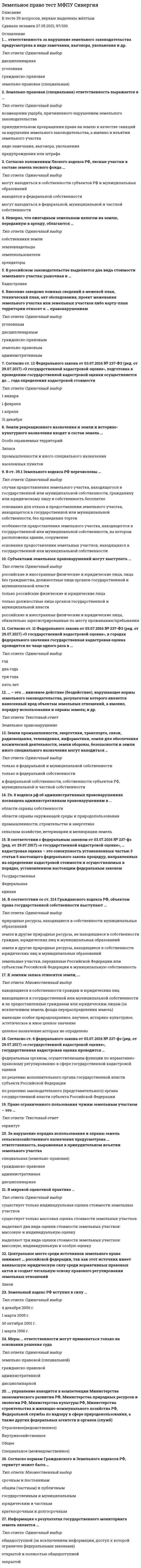   
          Описание
          Сдано на 87баллов в 2021г.! Верно 26 из 30 Скриншот с отметкой прилагается к работе. Ответы выделены цветомПосле покупки Вы получите файл с ответами на вопросы которые указаны ниже: 
          Оглавление
          1.Установите соответствие того, что выступает способом определения правового режима, и соответствующих статей Земельного кодекса РФ (ЗК РФ):A.ст. 7ЗК РО деление земель на категорииB.ст. 56, 23 ЗК РФ установление ограничений прав на землю и обременений земельного участкаC.ст. 96 ЗК РФ особый правовой режим территорийD.деление земель на категорииE.установление ограничений прав на землю и обременений земельного участкаF.особый правовой режим территорий2. Согласно положениям Лесного кодекса РФ, лесные участки в составе земель лесного фонда ...могут находиться в собственности субъектов РФ и муниципальных образованийнаходятся в федеральной собственностимогут находиться в федеральной, муниципальной и частной собственности3. ... управление выражается в определении администрациями предприятий направления деятельности,направленного на рациональное использование и охрану принадлежащих им земельных ресурсовпроизводственноевнутрихозяйственноеобщественноемуниципальное4. К землям запаса относятся земли…находящиеся в собственности граждан и юридических лицнаходящиеся в государственной или муниципальной собственности и не предоставленные гражданам илиюридическим лицам (за исключением земель фонда перераспределения земель)имеющие особое природоохранное, научное, историко-культурное., эстетическое и иное ценное значениецелевое назначение которых не определено5. Преобладающими методами земельного права считаются ... методыконтрольный и экономическийимперативный и диспозитивныйдиспозитивный и финансовый6. На закрепленных земельных территориях проведение мероприятий по рекультивации и мелиорации организуют органы... управленияотраслевого (ведомственного)внутрихозяйственногообщегоспециального (межведомственного)7. Согласно ст. 12 Федерального закона от 03.07.2016 № 237-ФЗ (ред. от 29.07.2017) «О государственной кадастровой оценке», подготовка к проведению государственной кадастровой оценки осуществляется до ... года определения кадастровой стоимости1 января1 февраля1 апреля31 декабря8. ... права - это форма выражения, закрепления, изменения и отмены общеобязательных правовых нормметодинструментисточник9. Согласно ст. 6 Федерального закона от 03.07.2016 № 237-ФЗ (ред. от 29.07.2017) «О государственной кадастровой оценке», государственная кадастровая оценка проводится ...федеральным органом, осуществляющим функции по нормативно-правовому регулированию Е сферегосударственной кадастровой оценкипо решению исполнительного органа государственной власти субъекта Российской Федерациипо решению законодательного (представительного) органа государственной власти субъекта Российской Федерации10. Земли промышленности, энергетики, транспорта, связи, радиовещания, телевидения, информатики, земли для обеспечения космической деятельности, земли обороны, безопасности и земли иного специального назначения могут находиться...только в федеральной и муниципальной собственноститолько в федеральной собственностив федеральной собственности, собственности субъектов РФ, муниципальной и частной собственности11. Гл. 8 Кодекса РФ об административных правонарушениях посвящена административным правонарушениям в ...области охраны собственностиобласти охраны окружающей среды и природопользованияпромышленности, строительстве и энергетикесельском хозяйстве, ветеринарии и мелиорации земель12. В российском законодательстве выделяется два вида стоимости земельного участка: рыночная и .13. Земли рекреационного назначения и земли и историко-культурного назначения входят в состав земельзапасапромышленности и иного специального назначениянаселенных пунктовособо охраняемых территорий14. В ст. 39.1 Земельного кодекса РФ перечислены ...случаи предоставления земельного участка., находящегося в государственной или муниципальной собственности, гражданину или юридическому лицу в собственность бесплатнооснования для отказа в предоставлении земельного участка., находящегося в государственной или муниципальной собственности, без проведения торговособенности предоставления земельного участка, находящегося в государственной или муниципальнойсобственности, на котором расположены здание, сооружениеоснования предоставления земельных участков., находящихся в государственной или муниципальнойсобственности15. В мировой оценочной практике ...существует только индивидуальная оценка стоимости земельных участковсуществует только массовая оценка стоимости земельных участковвыделяют два вида оценки стоимости земельных участков: массовую и индивидуальную оценкувыделяют три вида оценки стоимости земельных участков: массовую, индивидуальную и особую оценку16. ... управление находится в компетенции Министерства экономического развития РФ, Министерства природных ресурсов и экологии РФ, Министерства культуры РФ, Министерства строительства и жилищно-коммунального хозяйства РФ, Федеральной службы по надзору в сфере природопользования, а также других федеральных агентств и органов (служб)отраслевое (ведомственное)внутрихозяйственноеобщееспециальное (межведомственное)17. Меры ... ответственности могут применяться только на основании решения судаземельно-правовой (специальной)гражданско-правовойадминистративнойдисциплинарной18. ... ответственность за нарушение земельного законодательства предусмотрена в виде замечания, выговора,увольнения и др.дисциплинарнаяуголовнаягражданско-правоваяземельно-правовая (специальная)19. Информация о результатах государственного мониторинга земель является ...общедоступной (за исключением информации, доступ к которой ограничен федеральными законами)открытой и полностью общедоступнойзакрытой20. Неверно, что ежегодным земельным налогом на землю, переданную в аренду, облагаются ...собственники землиземлевладельцыземлепользователиарендаторы21. Резервирование земель осуществляется в случаях, предусмотренных... Земельного кодекса РФ и на иных основаниях, предусмотренных законодательствомст. 34, 42, 57 и 89ст. 49, 70.1, 90, 95 и 102ст. 23, 39.12, 83 и 106ст. 57.1, 68. 87 и 9922. Субъектами земельных правонарушений могут выступать ...российские и иностранные физические и юридические лица, лица без гражданства, должностные лица органов государственной и муниципальной властитолько российские физические и юридические лицатолько должностные лица органов государственной и муниципальной властироссийские и иностранные физические и юридические лица, обязательно зарегистрированные по месту проживания/пребывания23. В соответствии со ст. 214 Гражданского кодекса РФ, объектом права государственной собственности выступают ...природные ресурсы, находящиеся в собственности муниципальных образованийземля и другие природные ресурсы, не находящиеся в собственности граждан, юридических лиц и муниципальных образованийземля и другие природные ресурсы, находящиеся в собственности юридических лиц и муниципальных образованийземельные участки, переданные Российской Федерации или субъектам Российской Федерации в муниципальную собственность24. Согласно ... Земельного кодекса РФ., органами местного самоуправления осуществляются управление и распоряжение земельными участками, находящимися в муниципальной собственностист. 11ст. 17ст. 36ст. 525. Согласно ст. 11 Федерального закона от 03.07.2016 № 237-ФЗ (ред. от 29.07.2017) «О государственной кадастровой оценке», в городах федерального значения государственная кадастровая оценка проводится не чаще одного раза вгоддва годатри годапять лет26. В Конституции РФ представлены ... собственности на землюдве формытри формычетыре формыпять форм27. За нарушение порядка использования и охраны земель сельскохозяйственного назначения предусмотрена ... ответственность, выраженная в принудительном изъятии земельного участкаспециальная (земельно-правовая)гражданско-правоваяадминистративнаядисциплинарная28. Установите соответствие статей Конституции РФ и содержащихся в НИХ норм., непосредственно посвященных регулированию земельных отношений:Ст. 9|о земле и других природных ресурсах, находящихся в различных формах собственностиСт. 9|о праве частной собственности на землю и регулировании условий и порядка пользования ею на основе федерального законаСт. 42|о праве каждого на благоприятную окружающую средуСт. 58|об обязанности каждого сохранять природу, бережно относиться к природным богатствам29. Согласно ст. 64 Земельного кодекса РФ.....земельные споры рассматриваются только в административном порядкеземельные споры рассматриваются в судебном порядкеземельные споры рассматриваются в административном порядке, но также спор может быть передан сторонами на разрешение в третейский суддо принятия дела к производству судом земельный спор может быть передан сторонами на разрешение в третейский суд30. Земельный кодекс РФ вступил в силу...4 декабря 2006 г.1 марта 2005 г.30 октября 2001 г.1 марта 1996 г. 
            
            
            Земельное право.Тест Синергия 2021г (87 баллов)Земельное право (тест с ответами Синергия )Земельное право тест с ответами Синергия 2021 -2022 Значение в ячейке Е5 после введения в нее формулы =ЕСЛИ(И(С6=5;D6=3);$D$3*2;ЕСЛИ(И(C6>=3;D6=3);$D$3;0))Значение главного квантового числа, равное 3, имеют электроны внешнего энергетического уровня элементов…Значение измеренной скорости автомобиля на определенном участке, зафиксированные на любом носителе, – это …Значение индекса затрат на производство зависит от изменения …ЗЕМЕЛЬНОЕ ПРАВО, Результат: 87 – 93 баллаЗемельное право сборник с ответами Синергия 2021 -2022Земельное право СинергияЗемельное право синергия 3 семестрЗемельное право. Синергия ответыЗемельное право. Синергия. Ответы на тест.Земельное право тест