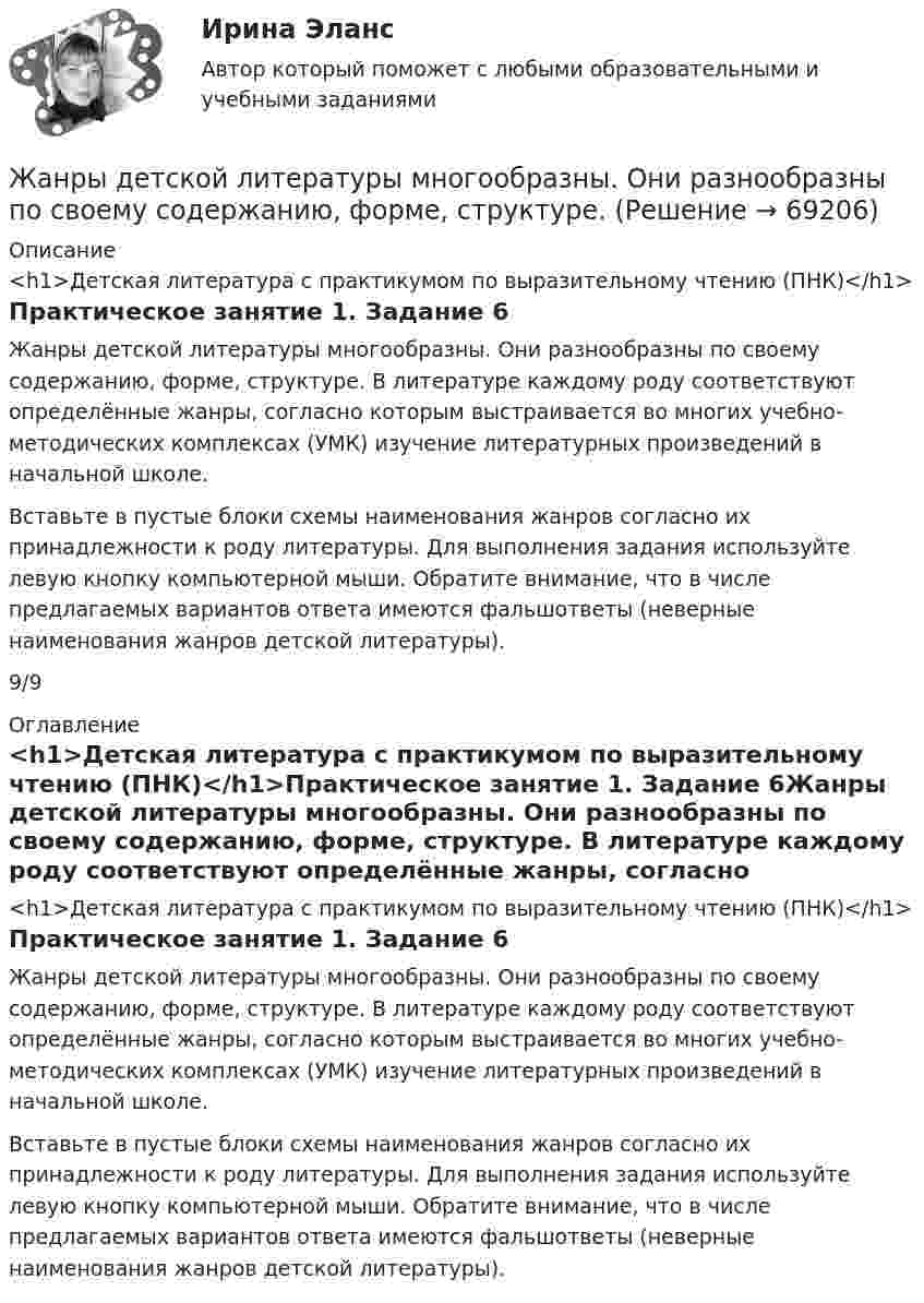      
            Описание
            <h1>Детская литература с практикумом по выразительному чтению (ПНК)</h1>Практическое занятие 1. Задание 6Жанры детской литературы многообразны. Они разнообразны по своему содержанию, форме, структуре. В литературе каждому роду соответствуют определённые жанры, согласно которым выстраивается во многих учебно-методических комплексах (УМК) изучение литературных произведений в начальной школе. Вставьте в пустые блоки схемы наименования жанров согласно их принадлежности к роду литературы. Для выполнения задания используйте левую кнопку компьютерной мыши. Обратите внимание, что в числе предлагаемых вариантов ответа имеются фальшответы (неверные наименования жанров детской литературы).9/9 
            Оглавление
            <h1>Детская литература с практикумом по выразительному чтению (ПНК)</h1>Практическое занятие 1. Задание 6Жанры детской литературы многообразны. Они разнообразны по своему содержанию, форме, структуре. В литературе каждому роду соответствуют определённые жанры, согласно которым выстраивается во многих учебно-методических комплексах (УМК) изучение литературных произведений в начальной школе. Вставьте в пустые блоки схемы наименования жанров согласно их принадлежности к роду литературы. Для выполнения задания используйте левую кнопку компьютерной мыши. Обратите внимание, что в числе предлагаемых вариантов ответа имеются фальшответы (неверные наименования жанров детской литературы).  
            
            
            ✔️Жан Робер продал Аллену Ле Пате за 2 тысячи евро антикварные карманные часы. Спустя 3 дня покупатель потребовал передачи ему золотой цепочки, к которой крепились часы. Свое требование А.Ле Жанры детской литературы многообразны. Они разнообразны по своему содержанию, форме, структуре.Жанры и формы современных теле- и радиовещания ММУ 2023г.Жанры мультимедиа ММУ 2023г.жаргон автомобилистов   -   краткие терминыЖелание и способность продавцов (производителей) реализовать свой товар  по определенной цене – это … Желательно, чтобы публичная речь ...Естествознание Физика как основа естествознания Тест №6 Есть 4 монеты, среди которых одна фальшивая. Фальшивая монета отличается по весу от настоящей, но неизвестно, легче она или тяжелее. Как при помощи чашечных весов за два взвешивания найти фальшивую монету?Есть ли  перечень того, что не подлежит дарению?етоды принятия и исполнение управленческих решений в государственном и муниципальном управлении Еще один вариант. Необходимо разработать план проекта по созданию бизнеса (в любой интересной вам сфере) + реферат+диаграммаЕще одна КР 1. Выбрать объект описания имиджа (организация или достаточно обособленное подразделение внутри нее); 2. Определиться со своей позицией в отношении этой организации, т.е. от лица какой контактной аудитории будет проводитьсяЖалоба гражданина должна быть подана уполномоченному по правам человека в Российской Федерации не позднее ... месяцев со дня нарушения прав и свобод заявителя или с того дня, когда заявителю стало известно об их нарушении.