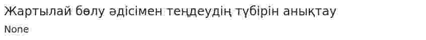 Жартылай бөлу әдісімен теңдеудің түбірін анықтау
