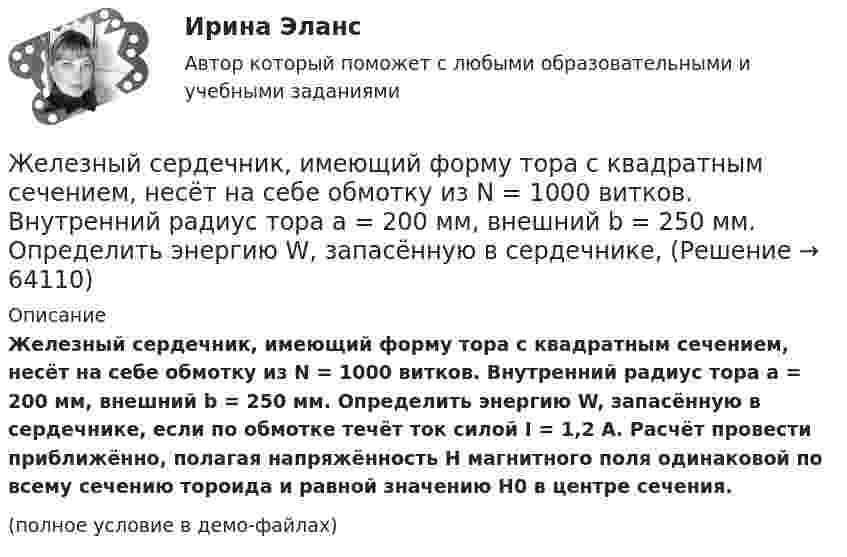     
            Описание
            Железный сердечник, имеющий форму тора с квадратным сечением, несёт на себе обмотку из N = 1000 витков. Внутренний радиус тора a = 200 мм, внешний b = 250 мм. Определить энергию W, запасённую в сердечнике, если по обмотке течёт ток силой I = 1,2 А. Расчёт провести приближённо, полагая напряжённость H магнитного поля одинаковой по всему сечению тороида и равной значению H0 в центре сечения.(полное условие в демо-файлах)   
            
            
            Железнодорожный вагон тормозит и его скорость равномерно изменяется за время 3,3 с от 47,5 км/ч до 30 км/ч. При каком минимальном коэффициенте трения между чемоданом и полкой чемодан при торможении не начнёт скользить по полке?Железный сердечник, имеющий форму тора с квадратным сечением, несёт на себе обмотку из N = 1000 витков. Внутренний радиус тора a = 200 мм, внешний b = 250 мм. Определить энергию W, запасённую в сердечнике, Железобетонные и каменные конструкции 1Железобетонные и каменные конструкции 1Железобетонные и каменные конструкции 1Железобетонные и каменные конструкции 1Железобетонные и каменные конструкции 1. Практическая работа. ВКС. Вариант Б,М,Ц/В,Н,Ч. РосдистантЖан Жак Руссо о теории общественного договора✔️Жан Робер продал Аллену Ле Пате за 2 тысячи евро антикварные карманные часы. Спустя 3 дня покупатель потребовал передачи ему золотой цепочки, к которой крепились часы. Свое требование А.Ле Жанры детской литературы многообразны. Они разнообразны по своему содержанию, форме, структуре.Жанры и формы современных теле- и радиовещания ММУ 2023г.Жанры мультимедиа ММУ 2023г.жаргон автомобилистов   -   краткие терминыЖелание и способность продавцов (производителей) реализовать свой товар  по определенной цене – это … 