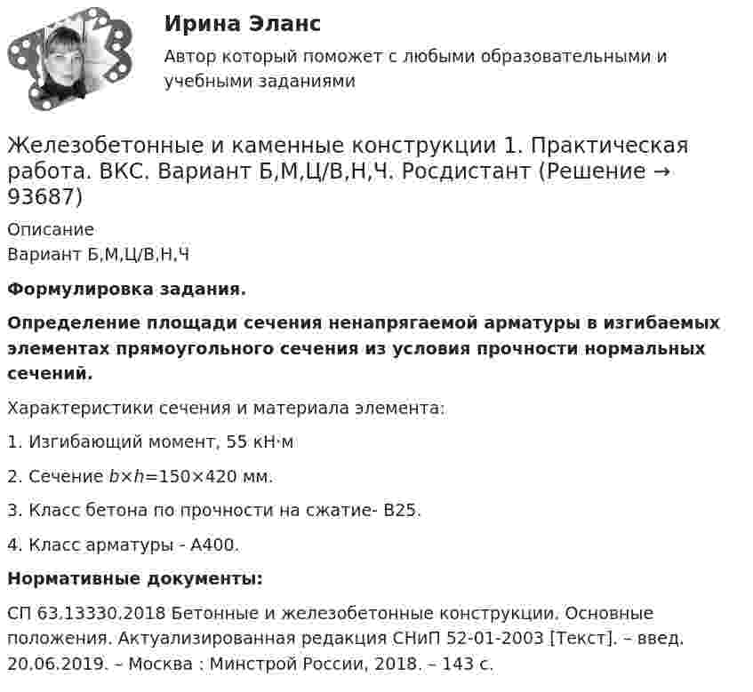     
            Описание
             Вариант Б,М,Ц/В,Н,ЧФормулировка задания.Определение площади сечения  ненапрягаемой арматуры в изгибаемых элементах прямоугольного сечения из условия прочности нормальных сечений.Характеристики сечения и материала элемента:1.   Изгибающий момент, 55 кН·м  2. Сечение b×h=150×420 мм.3. Класс бетона по прочности на сжатие- В25.4. Класс арматуры - А400. Нормативные документы:	 СП 63.13330.2018 Бетонные и железобетонные конструкции. Основные положения. Актуализированная редакция СНиП 52-01-2003 [Текст]. – введ. 20.06.2019. – Москва : Минстрой России, 2018. – 143 с.   
            
            
            Железобетонные и каменные конструкции 1Железобетонные и каменные конструкции 1. Практическая работа. ВКС. Вариант Б,М,Ц/В,Н,Ч. РосдистантЖелезобетонные и каменные конструкции 1. Преподаватель Тошин Дмитрий Сергеевич. ТГУ РОСДИСАНТЖелезобетонные и каменные конструкции 1. Росдистант. Тесты 2023💯 Железобетонные и каменные конструкции (1).ти (все ответы на тест Синергия / МТИ / МосАП, март 2023)💯 Железобетонные и каменные конструкции (1).ти (ответы на тест Синергия / МОИ / МТИ / МосАП, сентябрь 2023)💯 Железобетонные и каменные конструкции (1).ти (правильные ответы на тест Синергия / МОИ / МТИ / МосАП)жаргон автомобилистов   -   краткие терминыЖелание и способность продавцов (производителей) реализовать свой товар  по определенной цене – это … Желательно, чтобы публичная речь ...Железнодорожный вагон тормозит и его скорость равномерно изменяется за время 3,3 с от 47,5 км/ч до 30 км/ч. При каком минимальном коэффициенте трения между чемоданом и полкой чемодан при торможении не начнёт скользить по полке?Железный сердечник, имеющий форму тора с квадратным сечением, несёт на себе обмотку из N = 1000 витков. Внутренний радиус тора a = 200 мм, внешний b = 250 мм. Определить энергию W, запасённую в сердечнике, Железобетонные и каменные конструкции 1Железобетонные и каменные конструкции 1