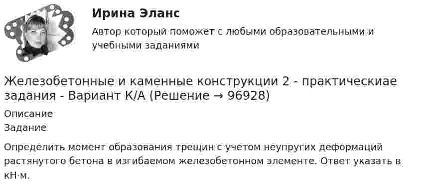     
            Описание
            ЗаданиеОпределить момент образования трещин с учетом неупругих деформаций растянутого бетона в изгибаемом железобетонном элементе. Ответ указать в кН·м.   
            
            
            Железобетонные и каменные конструкции 2. Итоговый тест 2024г. РосдистантЖелезобетонные и каменные конструкции 2 - практическиае задания - Вариант К/АЖелезобетонные и каменные конструкции 2. Практические задания. ТГУ РОСДИСТАНТЖелезобетонные и каменные конструкции 2. Промежуточные тесты сентябрь 2023г (обновленный). 💯 Железобетонные и каменные конструкции (2).ти (ответы на тест Синергия / МОИ / МТИ / МосАП, сентябрь 2023)⭐ Железобетонные и каменные конструкции (2).ти (ответы на тест Синергия / МТИ / МосАП, июнь 2022)💯 Железобетонные и каменные конструкции (2).ти (правильные ответы на тест Синергия / МОИ / МТИ / МосАП)Железобетонные и каменные конструкции 1. Практическая работа. ВКС. Вариант Б,М,Ц/В,Н,Ч. РосдистантЖелезобетонные и каменные конструкции 1. Преподаватель Тошин Дмитрий Сергеевич. ТГУ РОСДИСАНТЖелезобетонные и каменные конструкции 1. Росдистант. Тесты 2023💯 Железобетонные и каменные конструкции (1).ти (все ответы на тест Синергия / МТИ / МосАП, март 2023)💯 Железобетонные и каменные конструкции (1).ти (ответы на тест Синергия / МОИ / МТИ / МосАП, сентябрь 2023)💯 Железобетонные и каменные конструкции (1).ти (правильные ответы на тест Синергия / МОИ / МТИ / МосАП)Железобетонные и каменные конструкции 2