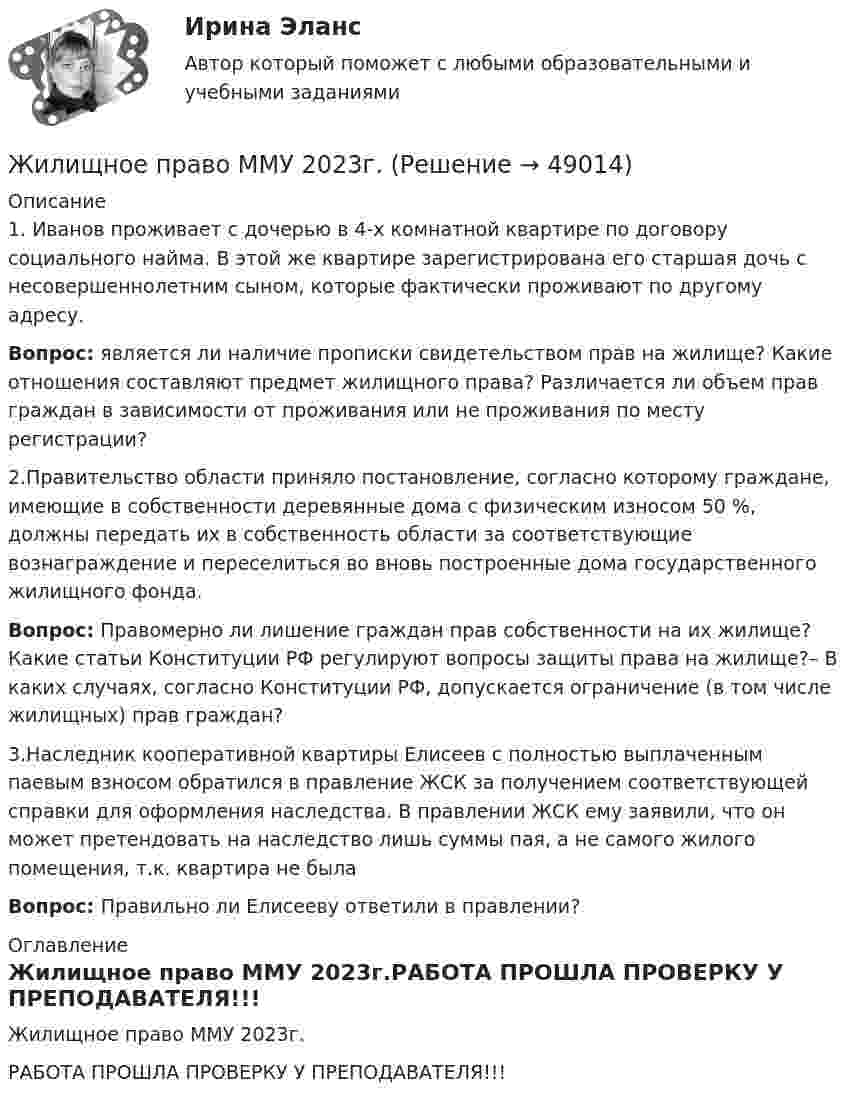     
            Описание
            	1. Иванов проживает с дочерью в 4-х комнатной квартире по договору социального найма. В этой же квартире зарегистрирована его старшая дочь с несовершеннолетним сыном, которые фактически проживают по другому адресу. Вопрос: является ли наличие прописки свидетельством прав на жилище? Какие отношения составляют предмет жилищного права? Различается ли объем прав граждан в зависимости от проживания или не проживания по месту регистрации?	2.Правительство области приняло постановление, согласно которому граждане, имеющие в собственности деревянные дома с физическим износом 50 %, должны передать их в собственность области за соответствующие вознаграждение и переселиться во вновь построенные дома государственного жилищного фонда. Вопрос: Правомерно ли лишение граждан прав собственности на их жилище? Какие статьи Конституции РФ регулируют вопросы защиты права на жилище?– В каких случаях, согласно Конституции РФ, допускается ограничение (в том числе жилищных) прав граждан?	3.Наследник кооперативной квартиры Елисеев с полностью выплаченным паевым взносом обратился в правление ЖСК за получением соответствующей справки для оформления наследства. В правлении ЖСК ему заявили, что он может претендовать на наследство лишь суммы пая, а не самого жилого помещения, т.к. квартира не была Вопрос: Правильно ли Елисееву ответили в правлении? 
            Оглавление
            Жилищное право ММУ 2023г.РАБОТА ПРОШЛА ПРОВЕРКУ У ПРЕПОДАВАТЕЛЯ!!! 
            
            
            💯 Жилищное право > Компетентностный тест (правильные ответы на тест Синергия / МОИ / МТИ / МосАП)Жилищное право ММУ 2023г.💯 Жилищное право (ответы на тест Синергия / МОИ / МТИ / МосАП, декабрь 2023)Жилищное право (ответы на тест Синергия / МТИ / МОИ / МосАП, 96 вопросов)Жилищное право (ответы на тесты Синергия 5 семестр)Жилищное право ПЗ 1 ТГУ РОСДИСТАНТЖилищное право практическая работа⭐ Жилищное право [8 тем] (ответы на тесты Синергия / МТИ / МосАП, февраль 2023)Жилищное  право задание  1Жилищное право итоговый тест Жилищное право Итоговый тест Жилищное право ИТОГОВЫЙ ТЕСТ Жилищное право Итоговый тест Компетентностный тест МФПУ Синергия💯 Жилищное право > Итоговый тест (правильные ответы на тест Синергия / МОИ / МТИ / МосАП)