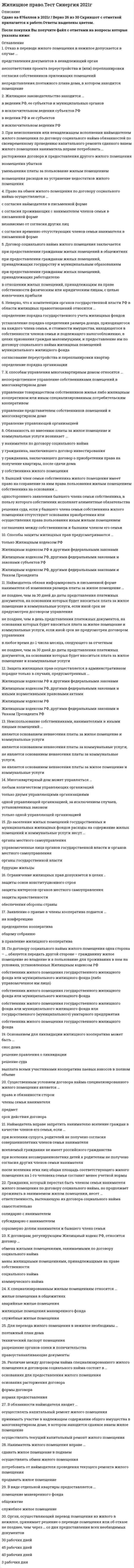    
          Описание
          54 вопроса с ответами.Сдано на 80 баллов из 100 (оценка Хорошо )Год сдачи - 2016-2020.После покупки Вы получите файл с ответами на вопросы которые указаны ниже:***(Если нужна помощь с другими предметами или сдачей тестов онлайн, пишите в личные сообщения) 
          Оглавление
          1. Действие акта жилищного законодательства ... не имеет обратной силы и применяется к жилищным отношениям, возникшим после введения его в действие применяется к жилищным правам и обязанностям, возникшим после введения его в силу из жилищных правоотношений, возникших до введения в силу акта имеет обратную силу, если иное не предусмотрено этим актом имеет обратную силу только е случаях прямо предусмотренных этим актом 2. Переход права собственности на служебное жилое помещение ... не влечет за собой прекращение договора найма такого жилого помещения, за исключением случаев, если новый собственник такого жилого помещения является стороной трудового договора с работником-нанимателем такого жилого помещения влечет за собой прекращение договора найма такого жилого помещения не влечет за собой прекращение договора найма такого жилого помещения влечет за собой прекращение договора найма такого жилого помещения, за исключением случаев, если новый собственник такого жилого помещения является стороной трудового договора с работником-нанимателем такого жилого помещения3. Брат и сестра нанимателя могут быть признаны членами семьи нанимателя жилого помещения, при условии что они ...являются нетрудоспособными иждивенцами нанимателя внесены в качестве членов его семьи ведут с ним общее хозяйство являются несовершеннолетними 4. Наниматель жилого помещения по договору социального найма обязан проводить капитальный ремонт жилого помещения своевременно уплачивать налог на имуществосвоевременно вносить плату за наем жилого помещения и коммунальные платежи проводить текущий ремонт жилого помещения найма не является основанием для изменения договора социального найма 5. Заявление о приеме в члены кооператива подается ... общему собранию в правление жилищного кооператива председателю кооператива на конференцию 6. Под жилищным законодательством понимается Жилищный кодекс РФ и …другие нормативные правовые акты, регулирующие жилищные правоотношения Указы Президента РФ федеральные законы законы субъектов РФ7. В обязанности наймодателя входит ... осуществлять капитальный ремонт жилого помещения принимать участие в надлежащем содержании общего имущества в многоквартирном доме, в котором находится сданное внаем жилое помещение осуществлять текущий капитальный ремонт жилого помещения8. Предметом для социального найма жилого помещения может быть …  любое жилое помещение  часть квартиры общее имущество в многоквартирном доме квартира9. К общим признакам для договора найма жилого помещения специализированного фонда и договора социального найма относятся … нанимателем выступает физическое лицо указание членов семьи нанимателя является существенным условием письменная форма одинаковые нормы предоставления жилья10. Собственник жилого помещения несет … бремя содержания жилого помещения риск случайной гибели жилого помещения бремя содержания общего имущества в многоквартирном доме бремя содержания жилых помещений других собственников в многоквартирном доме11. В случае если собственники помещений в многоквартирном доме в течение … не выбрали способ управления этим домом, управляющая организация определяется органом местного самоуправления на основании открытого конкурса двух лет шести месяцев двух месяцев одного года12. Плата за жилое помещение и коммунальные услуги для собственника в многоквартирном доме включает в себя … налог на имущество плату за наем плату за содержание и ремонт жилого помещения плату за коммунальные услуги13. В виде отдельной квартиры предоставляется … помещение маневренного фонда общежитие служебное жилое помещение14. Наймодатель вправе запретить нанимателю вселение граждан в качестве членов его семьи, если … при вселении супруга, родителей не получено согласия совершеннолетних членов семьи нанимателя вселяемый гражданин не имеет российского гражданства при вселении несовершеннолетних детей к родителям не получено согласия других членов семьи нанимателя после вселения этих лиц общая площадь соответствующего жилого помещения на 1-го человека семьи составит менее учетной нормы15. Обмен жилыми помещениями допускается с согласия органов опеки и попечительства, если в жилом помещении проживают … ограниченно дееспособные несовершеннолетние инвалиды лица, злоупотребляющие спиртными напитками16. Третейские суды вправе рассматривать … только жилищные споры, вытекающие из гражданских правоотношений жилищные споры без каких-либо ограничений только жилищные споры, вытекающие из гражданских и административных правоотношений только жилищные споры, вытекающие из административных правоотношений17. Правление жилищного кооператива подотчетно … конференции общему собранию членов кооператива совету директоров председателю18. К договорам, регулирующим Жилищный кодекс РФ, относится договор … обмена жилыми помещениями, занимаемыми по договору социального найма мены жилищными помещениями, принадлежащими на праве собственности социального найма коммерческого найма19. Наниматель жилого помещения вправе … сдавать жилое помещение в поднаем осуществлять обмен жилого помещения потребовать от наймодателя проведения текущего ремонта жилого помещения продавать жилое помещение20. В широком смысле жилищное право – это … комплексная отрасль российского права, включающая в себя нормы конституционного, гражданского, административного, земельного, финансового и экологического права, связанные с жилищными правоотношениями субъективное право каждого человека на жилую площадь отрасль права, включающая нормы жилищного законодательства отрасль права, включающая в себя нормы жилищного права 21. Неиспользование собственниками, нанимателями и иными лицами помещений … является основанием невнесения платы за жилое помещение и коммунальные услуги является основанием невнесения платы за коммунальные услуги, не является основанием невнесения платы за коммунальные услуги, не является основанием невнесения платы за жилое помещение и коммунальные услуги22. Отказ в переводе жилого помещения в нежилое допускается в случае … представления документов в ненадлежащий орган несоответствия проекта переустройства и (или) перепланировки согласия собственников прилежащих помещений непредставления поэтажного плана дома, в котором находится помещении23. Право на обмен жилого помещения по договору социального найма осуществляется … с согласия наймодателя в письменной форме с согласия проживающих с нанимателем членов семьи в письменной форме независимо от согласия других лиц  с согласия временно отсутствующих членов семьи нанимателя в письменной форме24. Право пользования общим имуществом в многоквартирном доме принадлежит … собственнику квартиры в многоквартирном доме членам семьи нанимателя, проживающим с ним нанимателю квартиры в многоквартирном доме25. Жилищный кодекс РФ вступил в силу … 01.03.2005 г. 01.01.2004 г. 01.01.2005 г. 01.03.2002 г.26. Жилищные права могут быть ограничены на основании … Жилищного кодекса РФ  законов субъектов РФ нормативных правовых актов федерального закона 27. Многоквартирный дом может управляться … любым количеством управляющих организаций только двумя управляющими организациями одной управляющей организацией, за исключением случаев, установленных законом только одной управляющей организацией28. Переход права собственности на занимаемое по договору социального найма жилое помещение … не влечет за собой изменение условий договора социального найма влечет за собой изменение условий договора социального найма или расторжение договора влечет за собой изменение условий договора социального найма влечет за собой расторжение договора социального найма29. Дееспособные члены семьи собственника жилого помещения несут с собственником … ответственность, если иное не предусмотрено соглашением между собственником и членами его семьи долевую солидарную субсидиарную 30. Существенным условием договора найма специализированного жилого помещения является …<u> </u>права и обязанности сторон члены семьи нанимателя предмет срок действия договора31. При неисполнении или ненадлежащем исполнении наймодателем жилого помещения по договору социального найма обязанностей по своевременному проведению капитального ремонта сданного внаем жилого помещения наниматель вправе потребовать … расторжения договора и предоставления другого жилого помещения возмещения убытков уменьшения платы за пользование жилым помещением возмещения расходов на устранение недостатков жилого помещения32. Основанием для ликвидации жилищного кооператива может быть … снос дома решение правления о ликвидации решение суда выплата всеми участниками кооператива паевых взносов в полном объеме33. К органам управления жилым кооперативом относятся … ревизионная комиссия правление общее собрание членов кооператива председатель конференция, если число участников более 50 и это предусмотрено уставом жилищного кооператива34. Жилищное законодательство находится … в ведении РФ, ее субъектов и муниципальных органов в исключительном ведении субъектов РФ в ведении РФ и ее субъектов в исключительном ведении РФ35. В качестве нанимателя по договору найма жилого помещения вправе выступать … физические лица и юридические лица, которые заключает договор с целью предоставления жилого помещения гражданам для проживания только юридическое лицо, которое заключает договор с целью предоставления жилого помещения гражданам для проживания только муниципальное образование только физическое лицо, которое заключает договор с целью проживания в жилом помещении36. К способам управления многоквартирным домом относятся … непосредственное управление собственниками помещений в многоквартирном доме управление товариществом собственников жилья либо жилищным кооперативом или иным специализированным потребительским кооперативом управление представителем собственников помещений в многоквартирном доме управление управляющей организацией37. К специализированным жилым помещениям относятся … общежития аварийные жилые помещения жилищные помещения маневренного фонда служебные жилые помещения38. Максимальный срок договора социального найма жилого помещения ... составляет 1 год законом не установлен составляет 5 лет составляет 10 лет 39. Основанием для заключения договора социального найма является ... типовой договор социального найма жилого помещения разрешение о занятии жилого помещения жилищного фонда социального найма ордер на жилое помещение жилищного фонда социального использования решение о предоставлении жилого помещения жилищного фонда социального использования40. К принципам жилищного законодательства относится принцип … недопустимости произвольного лишения жилища использования жилищных помещений не по назначению обеспечения сохранности жилищного фонда административной защиты жилищных прав41. Защита жилищных прав осуществляется в административном порядке только в случаях, предусмотренных … Жилищным кодексом РФ, другими федеральными законами и Указом Президента РФ Жилищным кодексом РФ Жилищным кодексом РФ и другими федеральными законами Жилищным кодексом РФ, другими федеральными законами и иными нормативными правовыми актами42. Выбор способа управления многоквартирным домом относится к компетенции правления товарищества собственников жилья общего собрания собственников жилого помещения общего собрания собственников жилого помещения, правления жилищного кооператива, правления товарищества собственников жилья правления жилищного кооператива 43. Вопрос: До заселения жилых помещений государственных и муниципальных жилищных фондов расходы на содержание жилых помещений и коммунальные услуги несут … будущие жильцы органы местного самоуправления органы государственной властиуправомоченные лица органов государственной власти и органов местного самоуправления44. Бывший член семьи собственника жилого помещения имеет право на сохранение за ним права пользования жилым помещением собственника на основании ,.. одностороннего заявления бывшего члена семьи собственника, в пользу которого собственник исполняет алиментные обязательства соглашения между собственником и бывшим членом его семьи решения суда, если у бывшего члена семьи собственника жилого помещения отсутствуют основания приобретения или осуществления права пользования иным жилым помещением 45. Способы защиты жилищных прав предусматриваются ... Жилищным кодексом РФ, другими федеральными законами и Указом Президента Жилищным кодексом РФ и другими федеральными законами только Жилищным кодексом РФ Жилищным кодексом РФ, другими федеральными законами и законами субъектов РФ 46. К членам семьи нанимателя жилого помещения относятся ... проживающий совместно с ним супруг/супруга проживающие совместно с ним дети и родители нанимателя нетрудоспособные иждивенцы, при условии что они вселены нанимателем в качестве членов его семьи и ведут с ним общее хозяйство фактический супруг, брак с которым не зарегистрирован, при условии проживания в семье нанимателя не менее 5 лет и ведения общего хозяйства47. Определение оснований и порядка признания жилых помещений непригодным для проживания находится в компетенции … органов государственной власти РФ органов государственной власти субъектов РФ жилищных кооперативоворганов местного самоуправления48. Аналогия права применяется к нерегулируемым жилищным правоотношениям при … отсутствии нормы жилищного законодательства, прямо регулирующей соответствующие жилищные правоотношения отсутствии нормы гражданского законодательства, прямо регулирующей соответствующие жилищные правоотношения наличии согласия сторон жилищного правоотношения наличии согласия органов государственной власти РФ, субъектов РФ и органов местного самоуправления49. Решение об отказе в переводе жилого помещения в нежилое выдается заявителю не позднее, чем через … со дня принятия решения 5 рабочих дней 3 дня 3 рабочих дня 30 рабочих дней50. Неверно, что жилищный кодекс РФ содержит специальные нормы, регулирующие жилищные отношения, возникающие из … договора купли-продажи договора ренты и пожизненного содержания с иждивением завещания отказа договора дарения51. Жилищные права и обязанности возникают из … * договоров и иных сделок, не предусмотренных федеральным законом, но не противодействующих ему *неправомочных действий участников жилищных правоотношений *договоров и иных сделок, предусмотренных федеральным законом *различных событий, в том числе и тех, с которыми федеральный закон или иной нормативный правовой акт не связывает возникновение жилищных прав и обязанностей52. Действие акта жилищного законодательства … не имеет обратной силы и применяется к жилищным отношениям, возникшим после введения его в действие имеет обратную силу, если иное не предусмотрено этим актом применяется к жилищным правам и обязанностям, возникшим после введения его в силу из жилищных правоотношений, возникших до введения в силу акта имеет обратную силу только в случаях, прямо предусмотренных этим актом53. Если международным договором РФ установлены иные правила, чем те, которые предусмотрены жилищным законодательством, применяются правила … международного договора, если иное не предусмотрено законом международного договора или жилищного законодательства по выбору участников правоотношения международного договора жилищного законодательства54. По договору социального найма жилого помещения одна сторона – … обязуется передать другой стороне – гражданину жилое помещение во владение и в пользование для проживания в нем на условиях, установленных Жилищным кодексом РФ собственник жилого помещения государственного жилищного фонда или муниципального жилищного фонда или государственного (муниципального) унитарного предприятия собственник жилого помещения государственного жилищного фонда или муниципального жилищного фонда собственник жилого помещения государственного жилищного фонда или муниципального жилищного фонда (либо управомоченное им лицо) собственник жилого помещения государственного жилищного фонда 
            
            
            Жилищное право (тест с ответами Синергия )… жиры наиболее тяжелы для желудка и содержат избыточное количество холестерина, поэтому их количество в рационе спортсменов циклических видов спорта должно составлять не более 1/3 от общего количества жировЗависимость вектора напряженности электрических полей от радиус-вектора в диэлектрике имеют следующий вид: Пользуясь уравнением электростатического поля , определите являются ли эти поля электростатическими?зависимость, связывающую уменьшение высоты образца при компрессионном сжатии с изменением его коэффициента пористости от е1 до е2 составит:Зависит ли индекс пластичности IP от естественной влажности?Задана статически неопределимая рама постоянной жесткости . Раскройте статическую неопределимость методом сил и найдите реакцию . Укажите полученный ответ.Задана эквивалентная система для расчета рамы методом сил. Известно, что каноническое уравнение для определения имеет вид . Какой физический смысл имеет свободный член ?Жидкая высокотемпературная фаза характеризуется следующей рабочей температурой:Жизнь ускоряется, интенсивность информационных потоков возрастает, сохранять контроль над массой дел и работать в свое удовольствие, без стресса, становится все труднее.. Что в данном случае подразумевается под управлением личным временем..Жилищное правоЖилищное право. Ответы на 32 вопроса. 93 БАЛЛА. МФПУ Синергия, МОИ.Жилищное право. Ответы на тест Синергия. 2022Жилищное право. Ответы на тест. СИНЕРГИЯ. Сдача 2022 год!Жилищное право синергия 4 семестр