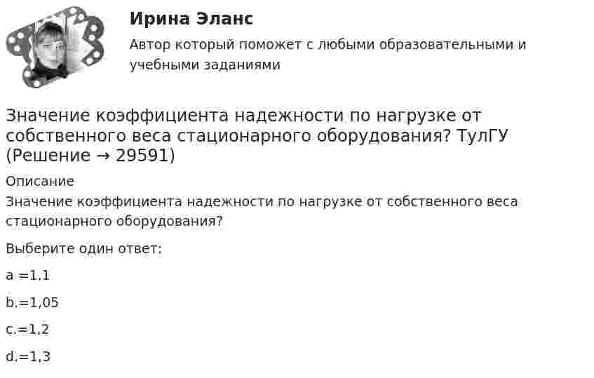      
          Описание
          Значение коэффициента надежности по нагрузке от собственного веса стационарного оборудования?Выберите один ответ:a =1,1b.=1,05c.=1,2d.=1,3  
            
            
            Значение коэффициента  для определения расчетной длины сжатого стержня при одном шарнирном крае, а другом – жестко закрепленном равно: ТулГУЗначение коэффициента надежности по нагрузке от собственного веса стационарного оборудования? ТулГУЗначение коэффициента пульсации для галогенных ламп составляет ... процентов.Значение морального престижа профессии юристаЗначение мультипликаторов при различных эластичностях кривой совокупного предложения. Задача. Определите значение мультипликатора, если предельная склонность к потреблению (MPC) равна 0.9 и государство устанавливает 20%-й пропорциональный налог?Значение напряженности электростатического поля на рабочем месте не должно в течение часа превышать …Значение, предмет, метод психологииЗнаменитый древнегреческий мыслитель ... полагает, что задача философии заключается в познании вечных и абсолютных истин, что под силу лишь философам, которые от рождения наделены соответствующей мудрой душойЗнания, умения и навыки, которые необходимы работнику для эффективного выполнения функциональных обязанностей, установленных работодателем по конкретному рабочему месту, - это ... Значение F-теоретического, которое рассчитывается исходя из уровня значимости (альфа) и степеней свободы (df), – это F-… значениеЗначение индекса затрат на производство зависит от изменения …Значение индекса Лернера, равное нулю, говорит о том, что данный рынок  можно охарактеризовать как рынок … конкуренции Значение информации в менеджментеЗначение и польза профессиональных моечных машин