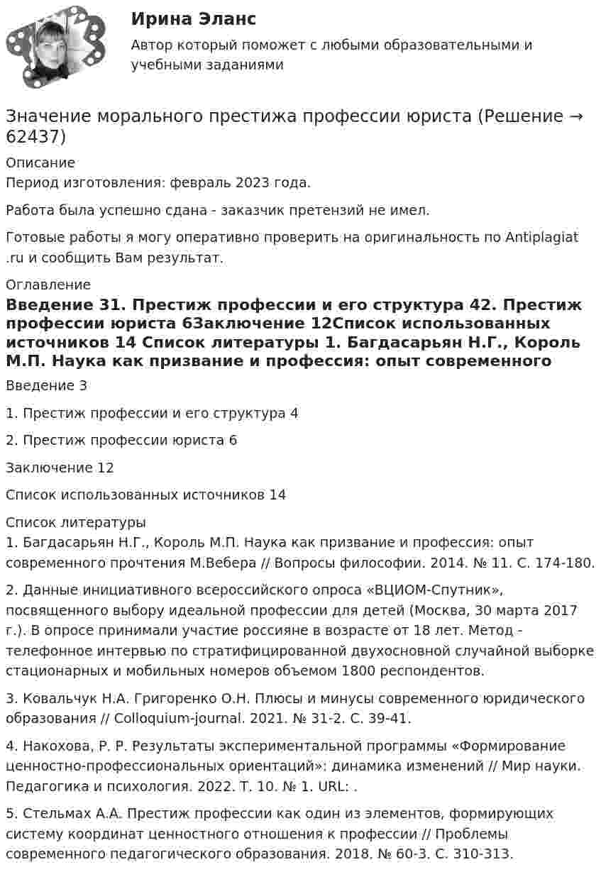      
            Описание
            Период изготовления: февраль 2023 года. Работа была успешно сдана - заказчик претензий не имел.Готовые работы я могу оперативно проверить на оригинальность по Antiplagiat .ru и сообщить Вам результат. 
            Оглавление
            Введение	31. Престиж профессии и его структура	42. Престиж профессии юриста	6Заключение	12Список использованных источников	14 
            Список литературы
            1.	Багдасарьян Н.Г., Король М.П. Наука как призвание и профессия: опыт современного прочтения М.Вебера // Вопросы философии. 2014. № 11. С. 174-180.2.	Данные инициативного всероссийского опроса «ВЦИОМ-Спутник», посвященного выбору идеальной профессии для детей (Москва, 30 марта 2017 г.). В опросе принимали участие россияне в возрасте от 18 лет. Метод - телефонное интервью по стратифицированной двухосновной случайной выборке стационарных и мобильных номеров объемом 1800 респондентов.3.	Ковальчук Н.А. Григоренко О.Н. Плюсы и минусы современного юридического образования // Colloquium-journal. 2021. № 31-2. С. 39-41.4.	Накохова, Р. Р. Результаты экспериментальной программы «Формирование ценностно-профессиональных ориентаций»: динамика изменений // Мир науки. Педагогика и психология. 2022. Т. 10. № 1. URL: .5.	Стельмах А.А. Престиж профессии как один из элементов, формирующих систему координат ценностного отношения к профессии // Проблемы современного педагогического образования. 2018. № 60-3. С. 310-313. 
            
            
            Значение коэффициента пульсации для галогенных ламп составляет ... процентов.Значение морального престижа профессии юристаЗначение мультипликаторов при различных эластичностях кривой совокупного предложения. Задача. Определите значение мультипликатора, если предельная склонность к потреблению (MPC) равна 0.9 и государство устанавливает 20%-й пропорциональный налог?Значение напряженности электростатического поля на рабочем месте не должно в течение часа превышать …Значение, предмет, метод психологииЗначение признака, которое делит упорядоченное (ранжированное) множество пополам, - это ... выборкиЗначение совершенствования управления для успеха в коммерческой деятельности современных организацийЗначение F-теоретического, которое рассчитывается исходя из уровня значимости (альфа) и степеней свободы (df), – это F-… значениеЗначение индекса затрат на производство зависит от изменения …Значение индекса Лернера, равное нулю, говорит о том, что данный рынок  можно охарактеризовать как рынок … конкуренции Значение информации в менеджментеЗначение и польза профессиональных моечных машинЗначение и польза профессиональных моечных машин. На сегодняшний день стремительное развитие промышленности набирает большие оборотыЗначение коэффициента  для определения расчетной длины сжатого стержня при одном шарнирном крае, а другом – жестко закрепленном равно: ТулГУ