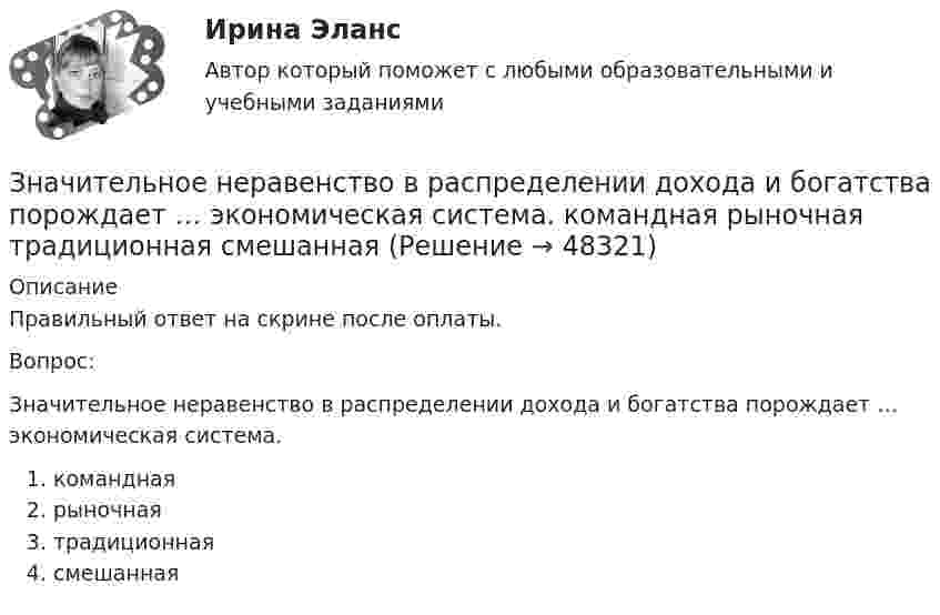      
            Описание
            Правильный ответ на скрине после оплаты.Вопрос:Значительное неравенство в распределении дохода и богатства порождает … экономическая система.команднаярыночнаятрадиционнаясмешанная  
            
            
            Значительная разница между марками и низкая степень вовлеченности потребителя в процесс покупки характерна для … поведенияЗначительное неравенство в распределении дохода и богатства порождает … экономическая система.   командная  рыночная  традиционная  смешаннаяЗначительные государственные расходы на финансирование программ по борьбе с бедностью могут привести к увеличению числа людей, относимых к категории бедных, потому что …Зная закон распределения молекул по скоростям в молекулярном пучке  , выведите закон, выражающий распределение молекул по энергиям теплового движения.Зная постоянную распада ядра, определите: 1) вероятность того, что оно распадется за промежуток времени от 0 до t; 2) его среднее время жизни r.Зная, что для алмаза D = 2000 К, вычислить его удельную теплоемкость при температуре T = 30 К.Золотые правила общенияЗначение совершенствования управления для успеха в коммерческой деятельности современных организацийЗначение средств массовой информации в предотвращении преступленийЗначение стимулаЗначение стратегического планирования в РФ состоит в том числе в определении приоритетов, выборе путей и способов достижения целей и решения задач социально-экономической политики, целей и задач социально-экономического развития, а также обеспеченияЗначение цветов - Ещё в давние времена, с Викторианской эпохи розы были лучшим средствомЗначение цветов - Ещё в давние времена, со Викторианской эпохи розы были лучшим средствомЗначимость цели для деятельности организации и отдельных ее структур определяется на этапе …