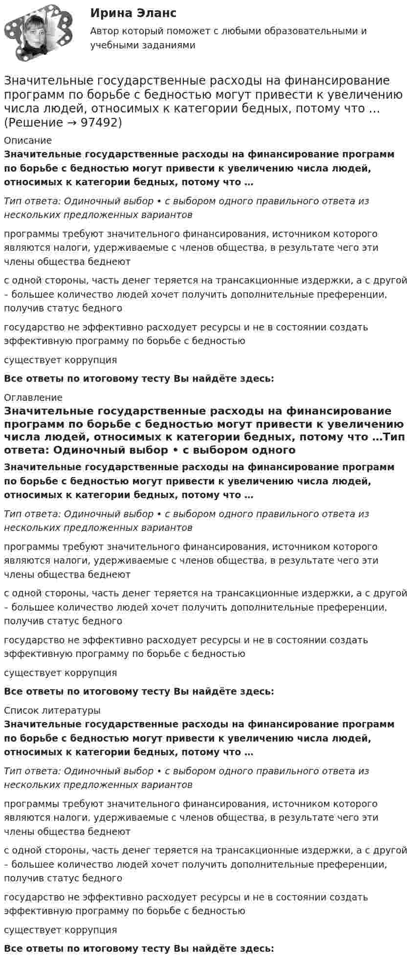      
            Описание
            Значительные государственные расходы на финансирование программ по борьбе с бедностью могут привести к увеличению числа людей, относимых к категории бедных, потому что …Тип ответа: Одиночный выбор • с выбором одного правильного ответа из нескольких предложенных вариантовпрограммы требуют значительного финансирования, источником которого являются налоги, удерживаемые с членов общества, в результате чего эти члены общества беднеютс одной стороны, часть денег теряется на трансакционные издержки, а с другой – большее количество людей хочет получить дополнительные преференции, получив статус бедногогосударство не эффективно расходует ресурсы и не в состоянии создать эффективную программу по борьбе с бедностьюсуществует коррупцияВсе ответы по итоговому тесту Вы найдёте здесь:  
            Оглавление
            Значительные государственные расходы на финансирование программ по борьбе с бедностью могут привести к увеличению числа людей, относимых к категории бедных, потому что …Тип ответа: Одиночный выбор • с выбором одного правильного ответа из нескольких предложенных вариантовпрограммы требуют значительного финансирования, источником которого являются налоги, удерживаемые с членов общества, в результате чего эти члены общества беднеютс одной стороны, часть денег теряется на трансакционные издержки, а с другой – большее количество людей хочет получить дополнительные преференции, получив статус бедногогосударство не эффективно расходует ресурсы и не в состоянии создать эффективную программу по борьбе с бедностьюсуществует коррупцияВсе ответы по итоговому тесту Вы найдёте здесь:  
            Список литературы
            Значительные государственные расходы на финансирование программ по борьбе с бедностью могут привести к увеличению числа людей, относимых к категории бедных, потому что …Тип ответа: Одиночный выбор • с выбором одного правильного ответа из нескольких предложенных вариантовпрограммы требуют значительного финансирования, источником которого являются налоги, удерживаемые с членов общества, в результате чего эти члены общества беднеютс одной стороны, часть денег теряется на трансакционные издержки, а с другой – большее количество людей хочет получить дополнительные преференции, получив статус бедногогосударство не эффективно расходует ресурсы и не в состоянии создать эффективную программу по борьбе с бедностьюсуществует коррупцияВсе ответы по итоговому тесту Вы найдёте здесь:  
            
            
            Значительное неравенство в распределении дохода и богатства порождает … экономическая система.   командная  рыночная  традиционная  смешаннаяЗначительные государственные расходы на финансирование программ по борьбе с бедностью могут привести к увеличению числа людей, относимых к категории бедных, потому что …Зная закон распределения молекул по скоростям в молекулярном пучке  , выведите закон, выражающий распределение молекул по энергиям теплового движения.Зная постоянную распада ядра, определите: 1) вероятность того, что оно распадется за промежуток времени от 0 до t; 2) его среднее время жизни r.Зная, что для алмаза D = 2000 К, вычислить его удельную теплоемкость при температуре T = 30 К.Золотые правила общенияЗолотые правила общения. Социум – наша среда обитанияЗначение средств массовой информации в предотвращении преступленийЗначение стимулаЗначение стратегического планирования в РФ состоит в том числе в определении приоритетов, выборе путей и способов достижения целей и решения задач социально-экономической политики, целей и задач социально-экономического развития, а также обеспеченияЗначение цветов - Ещё в давние времена, с Викторианской эпохи розы были лучшим средствомЗначение цветов - Ещё в давние времена, со Викторианской эпохи розы были лучшим средствомЗначимость цели для деятельности организации и отдельных ее структур определяется на этапе …Значительная монополизация товарных рынков и, как следствие, существование у монополий возможности удерживать цены даже при сокращении спроса на рынке ведет к …